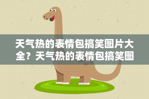天气热的表情包搞笑图片大全？天气热的表情包搞笑图片大全可爱
