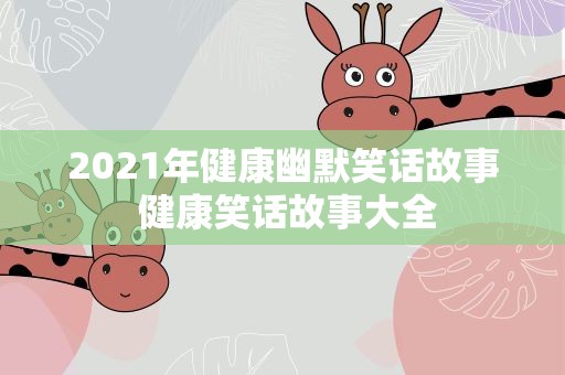 2021年健康幽默笑话故事 健康笑话故事大全