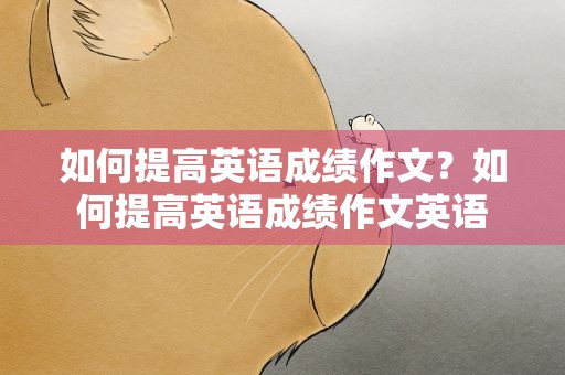 如何提高英语成绩作文？如何提高英语成绩作文英语