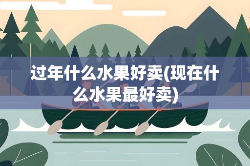 过年什么水果好卖(现在什么水果最好卖)
