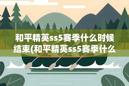 和平精英ss5赛季什么时候结束(和平精英ss5赛季什么时候结束的)