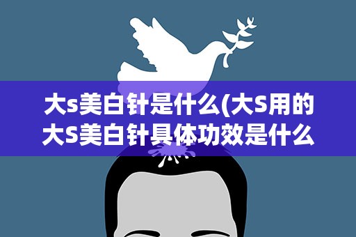 大s美白针是什么(大S用的大S美白针具体功效是什么)
