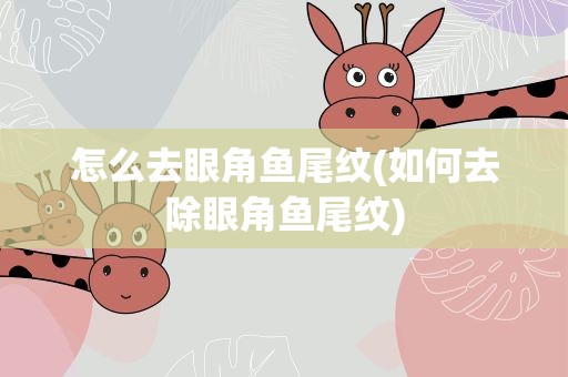 怎么去眼角鱼尾纹(如何去除眼角鱼尾纹)