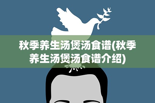 秋季养生汤煲汤食谱(秋季养生汤煲汤食谱介绍)