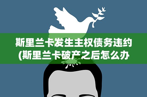斯里兰卡发生主权债务违约(斯里兰卡破产之后怎么办为何国家也会破产)
