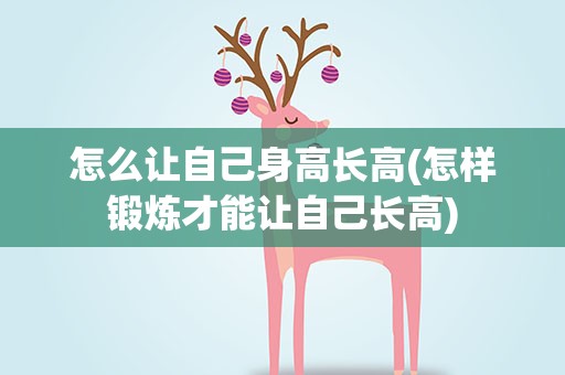 怎么让自己身高长高(怎样锻炼才能让自己长高)