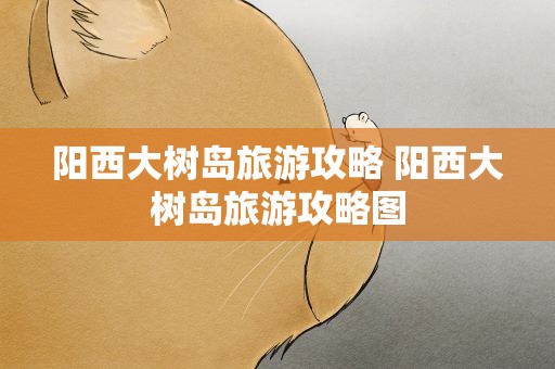 阳西大树岛旅游攻略 阳西大树岛旅游攻略图