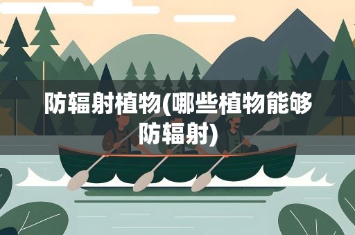 防辐射植物(哪些植物能够防辐射)