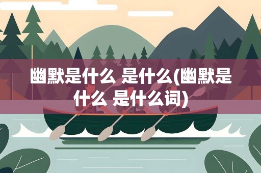 幽默是什么 是什么(幽默是什么 是什么词)