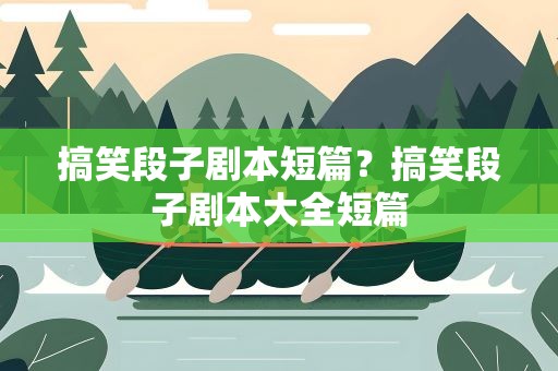 搞笑段子剧本短篇？搞笑段子剧本大全短篇