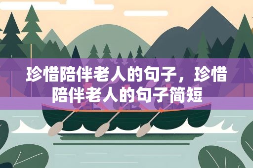珍惜陪伴老人的句子，珍惜陪伴老人的句子简短