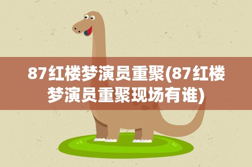 87红楼梦演员重聚(87红楼梦演员重聚现场有谁)
