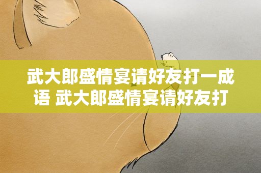 武大郎盛情宴请好友打一成语 武大郎盛情宴请好友打一成语四字