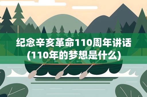 纪念辛亥革命110周年讲话(110年的梦想是什么)