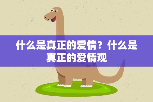 什么是真正的爱情？什么是真正的爱情观