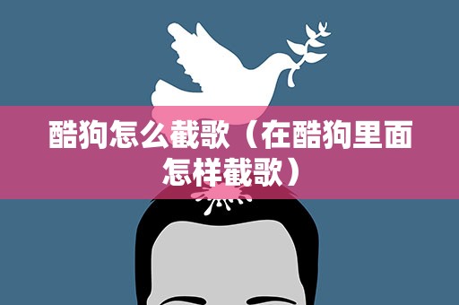 酷狗怎么截歌（在酷狗里面怎样截歌）