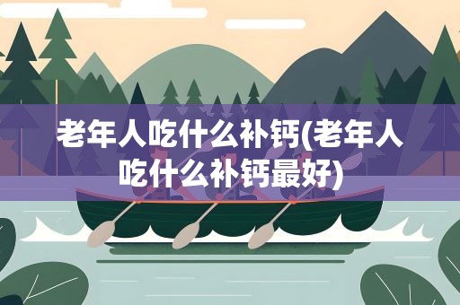 老年人吃什么补钙(老年人吃什么补钙最好)