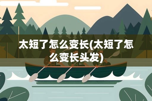 太短了怎么变长(太短了怎么变长头发)