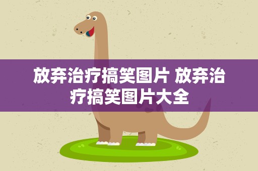 放弃治疗搞笑图片 放弃治疗搞笑图片大全