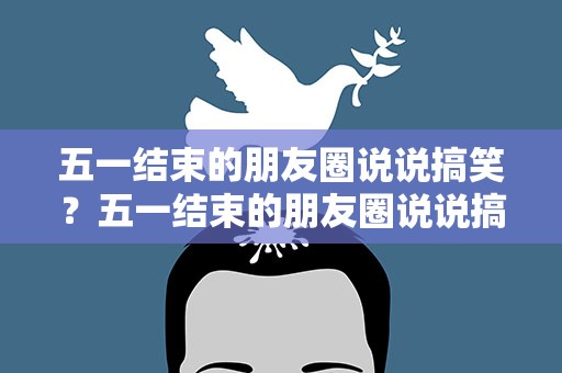 五一结束的朋友圈说说搞笑？五一结束的朋友圈说说搞笑图片