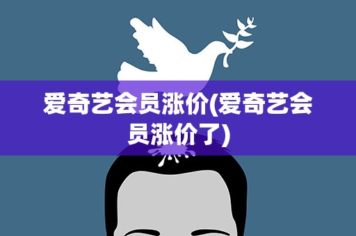 爱奇艺会员涨价(爱奇艺会员涨价了)