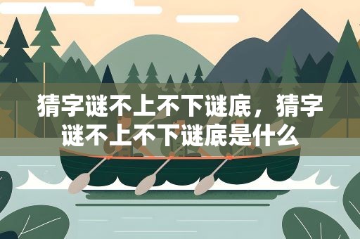猜字谜不上不下谜底，猜字谜不上不下谜底是什么