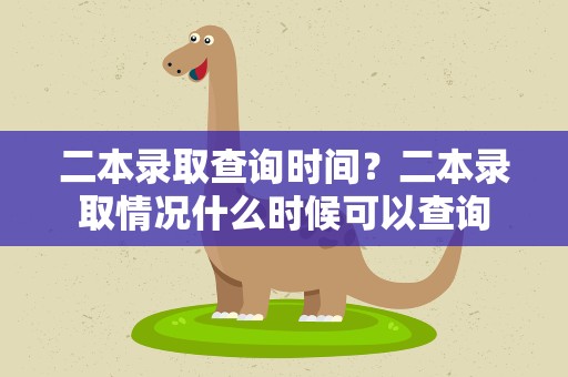 二本录取查询时间？二本录取情况什么时候可以查询