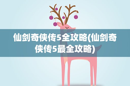 仙剑奇侠传5全攻略(仙剑奇侠传5最全攻略)