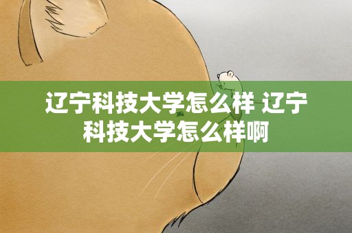 辽宁科技大学怎么样 辽宁科技大学怎么样啊
