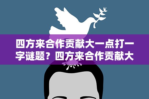 四方来合作贡献大一点打一字谜题？四方来合作贡献大一点打一个字