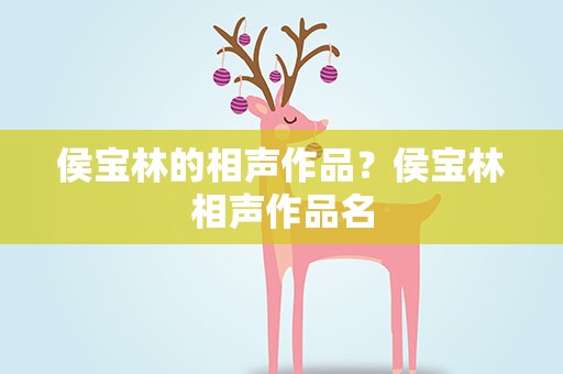侯宝林的相声作品？侯宝林相声作品名