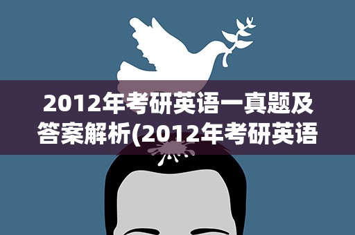 2012年考研英语一真题及答案解析(2012年考研英语一真题及答案解析道客)
