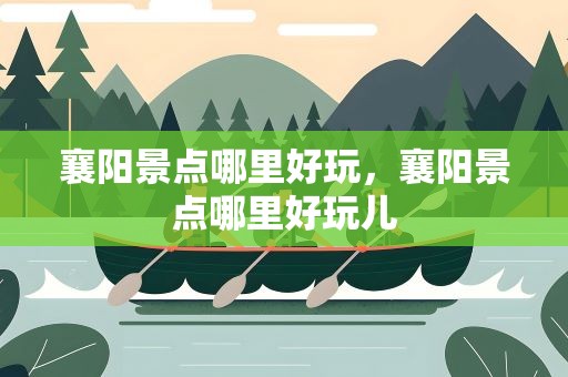 襄阳景点哪里好玩，襄阳景点哪里好玩儿