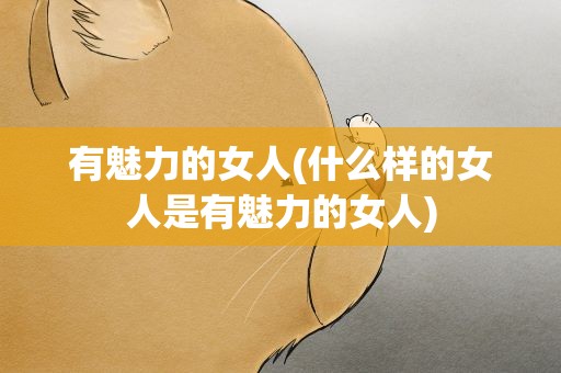 有魅力的女人(什么样的女人是有魅力的女人)