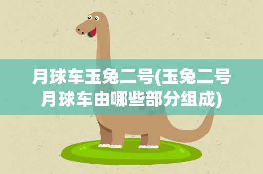 月球车玉兔二号(玉兔二号月球车由哪些部分组成)
