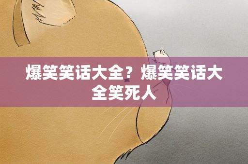 爆笑笑话大全？爆笑笑话大全笑死人