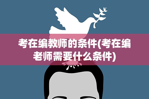 考在编教师的条件(考在编老师需要什么条件)