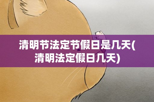 清明节法定节假日是几天(清明法定假日几天)