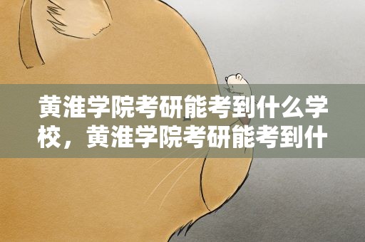 黄淮学院考研能考到什么学校，黄淮学院考研能考到什么学校啊