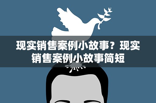 现实销售案例小故事？现实销售案例小故事简短