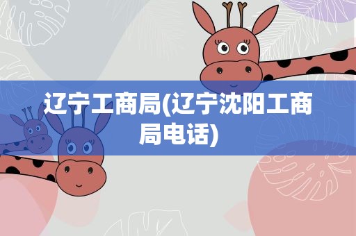 辽宁工商局(辽宁沈阳工商局电话)