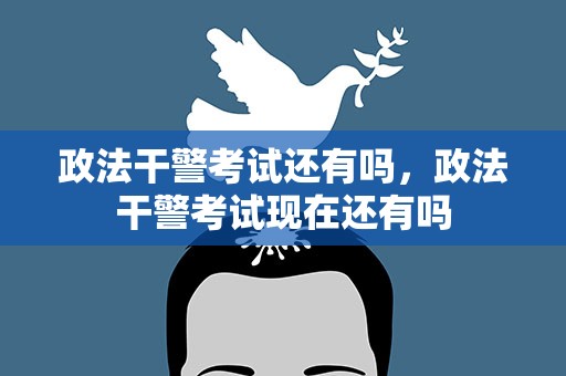 政法干警考试还有吗，政法干警考试现在还有吗