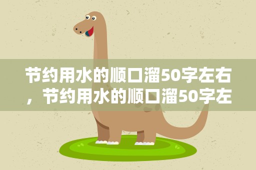 节约用水的顺口溜50字左右，节约用水的顺口溜50字左右怎么写
