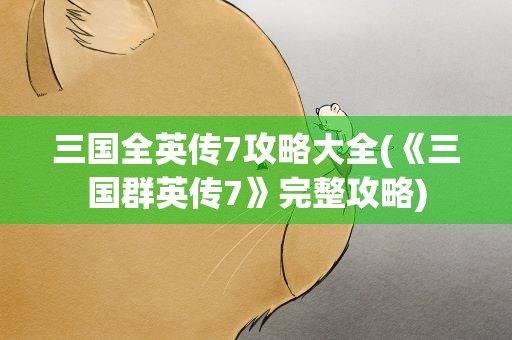 三国全英传7攻略大全(《三国群英传7》完整攻略)