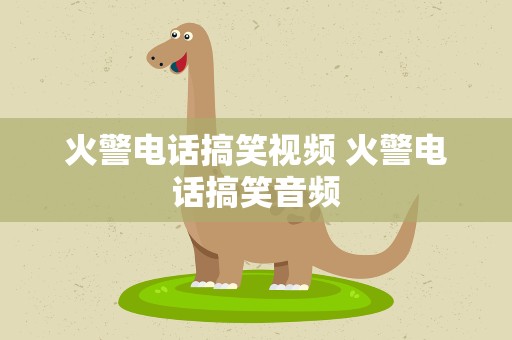 火警电话搞笑视频 火警电话搞笑音频