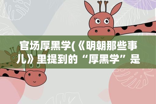 官场厚黑学(《明朝那些事儿》里提到的“厚黑学”是什么)