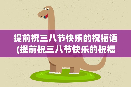 提前祝三八节快乐的祝福语(提前祝三八节快乐的祝福语句)
