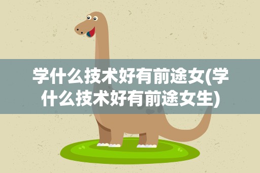 学什么技术好有前途女(学什么技术好有前途女生)