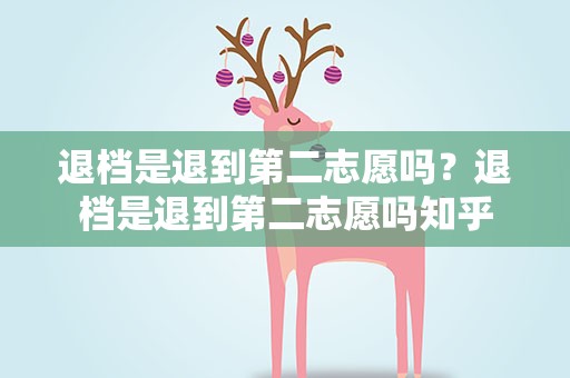 退档是退到第二志愿吗？退档是退到第二志愿吗知乎