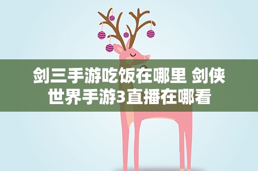 剑三手游吃饭在哪里 剑侠世界手游3直播在哪看